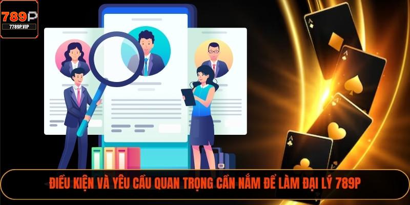 Điều kiện và yêu cầu quan trọng cần nắm để làm đại lý 789P