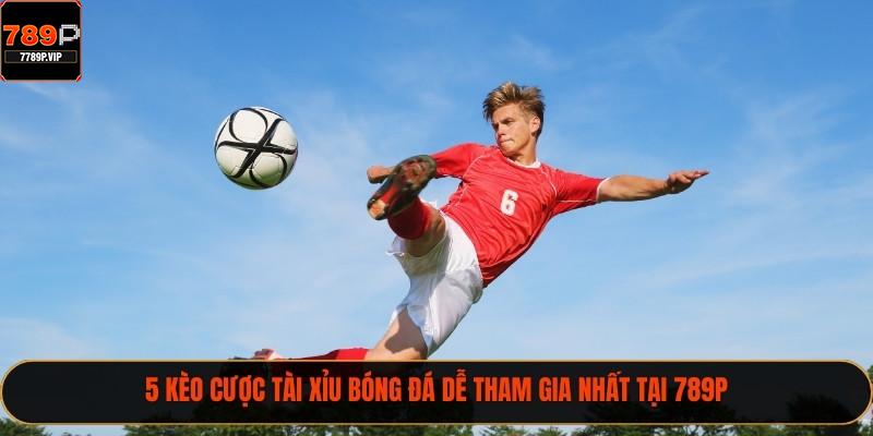 5 kèo cược tài xỉu bóng đá dễ tham gia nhất tại 789P