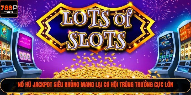 Nổ hũ jackpot siêu khủng mang lại cơ hội trúng thưởng cực lớn