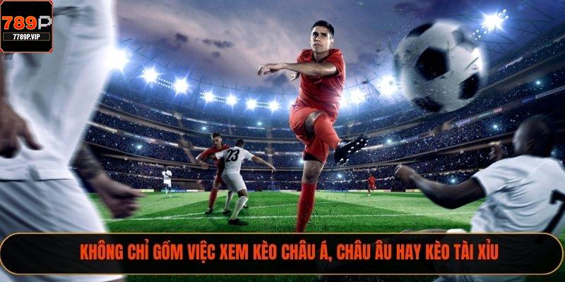 Không chỉ gồm việc xem kèo châu Á, châu Âu hay kèo tài xỉu